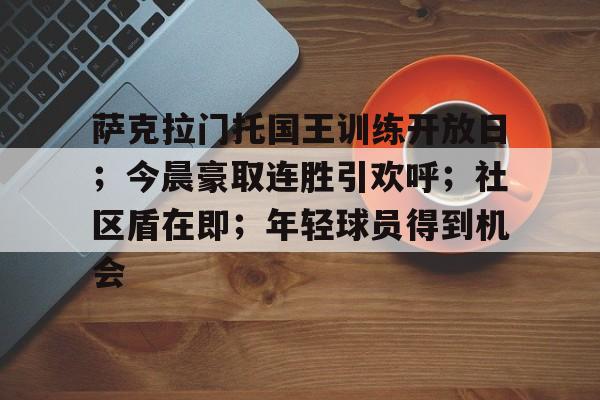 包含萨克拉门托国王训练开放日；今晨豪取连胜引欢呼；社区盾在即；年轻球员得到机会的词条
